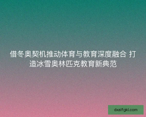 借冬奥契机推动体育与教育深度融合 打造冰雪奥林匹克教育新典范