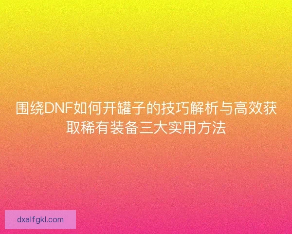 围绕DNF如何开罐子的技巧解析与高效获取稀有装备三大实用方法