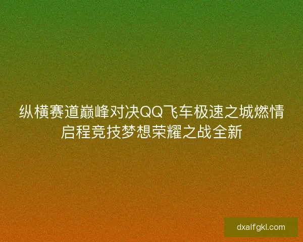 纵横赛道巅峰对决QQ飞车极速之城燃情启程竞技梦想荣耀之战全新