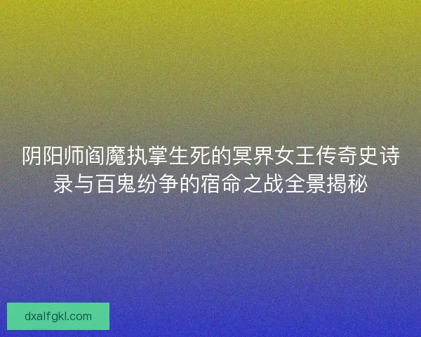 阴阳师阎魔执掌生死的冥界女王传奇史诗录与百鬼纷争的宿命之战全景揭秘