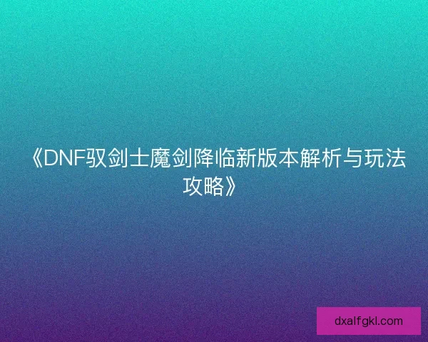 《DNF驭剑士魔剑降临新版本解析与玩法攻略》